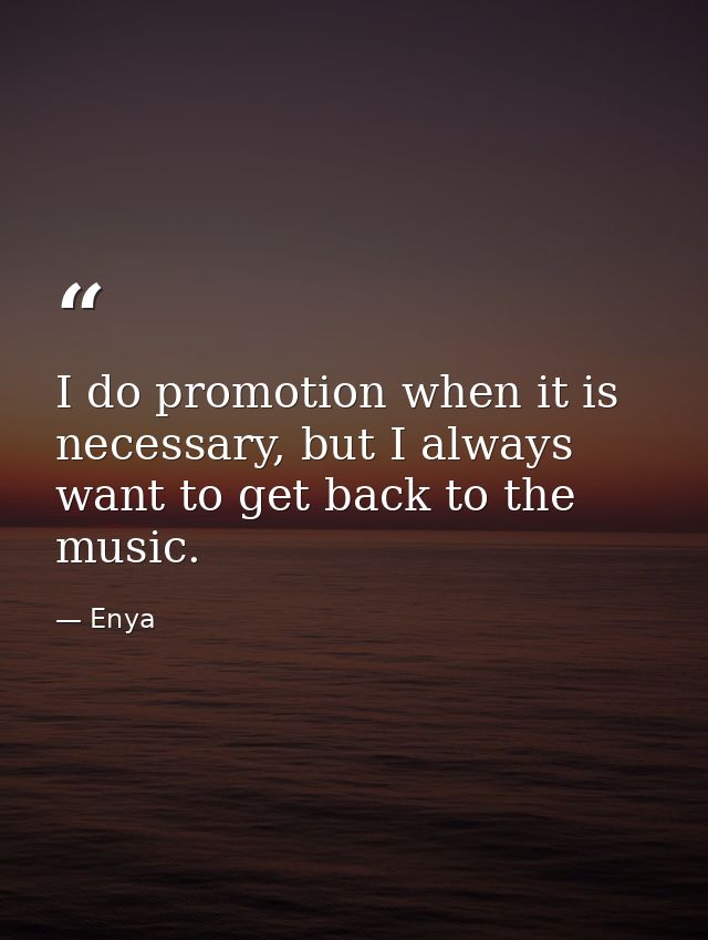 I do promotion when it is necessary, but I always want to get back to the music. — Enya