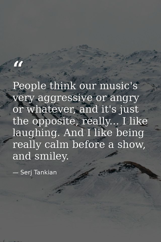 People think our music's very aggressive or angry or whatever, and it's just the opposite, really... I like laughing. An — Serj Tankian
