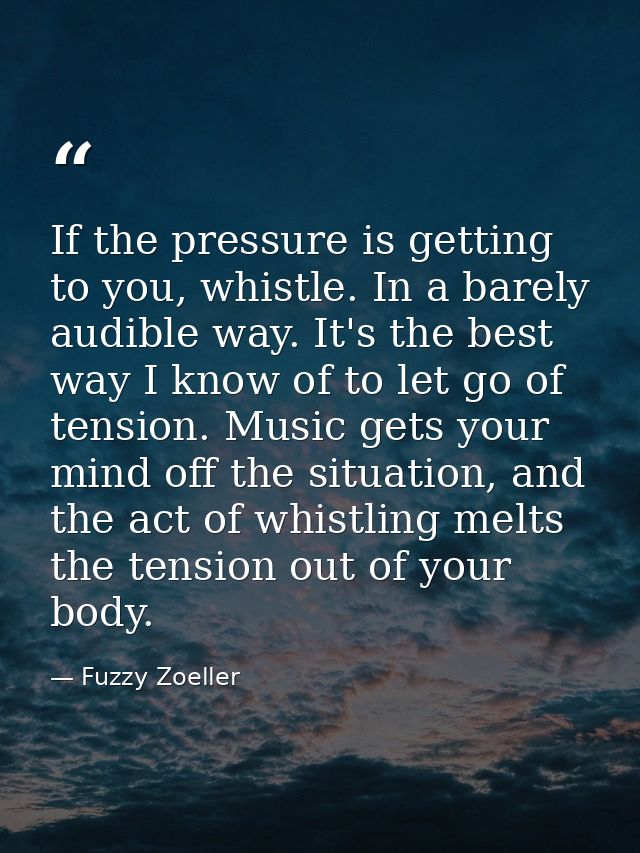 If the pressure is getting to you, whistle. In a barely audible way. It's the best way I know of to let go of tension. M — Fuzzy Zoeller