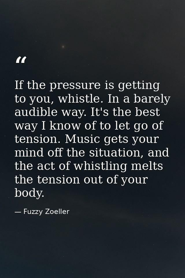 If the pressure is getting to you, whistle. In a barely audible way. It's the best way I know of to let go of tension. M — Fuzzy Zoeller