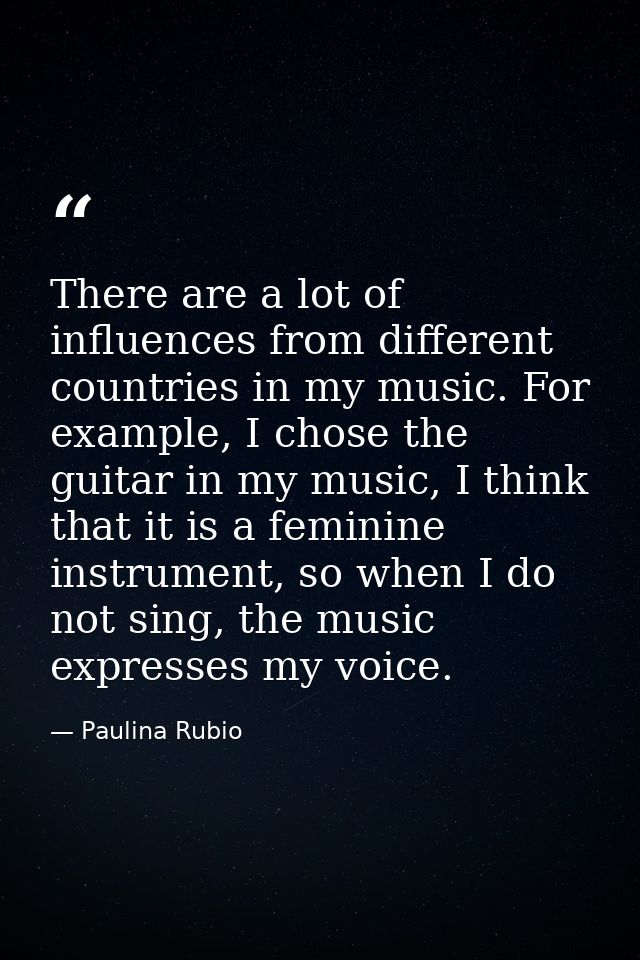 There are a lot of influences from different countries in my music. For example, I chose the guitar in my music, I think — Paulina Rubio