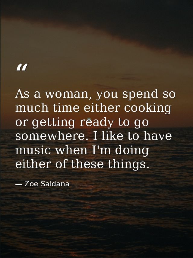 As a woman, you spend so much time either cooking or getting ready to go somewhere. I like to have music when I'm doing  — Zoe Saldana