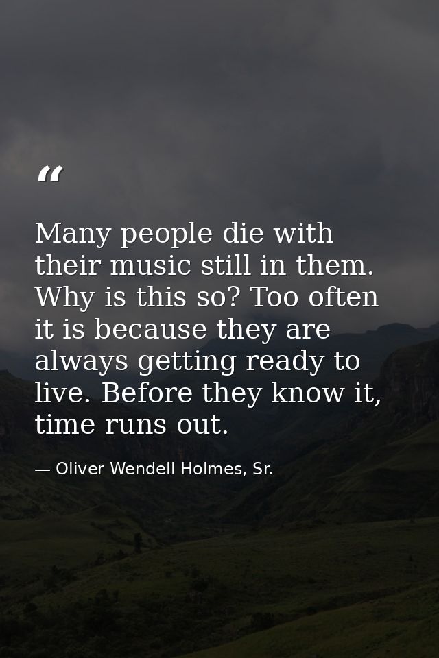 Many people die with their music still in them. Why is this so? Too often it is because they are always getting ready to — Oliver Wendell Holmes, Sr.