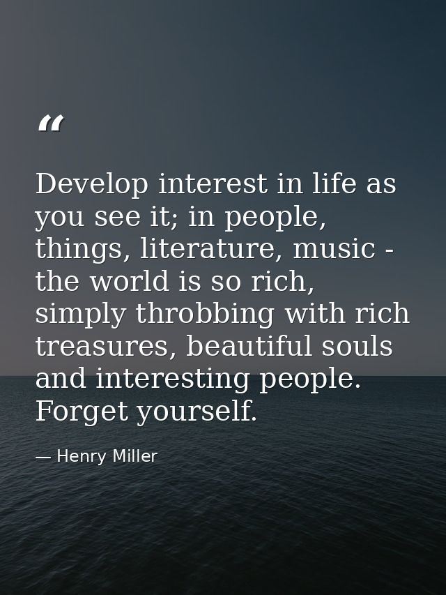 Develop interest in life as you see it; in people, things, literature, music - the world is so rich, simply throbbing wi — Henry Miller