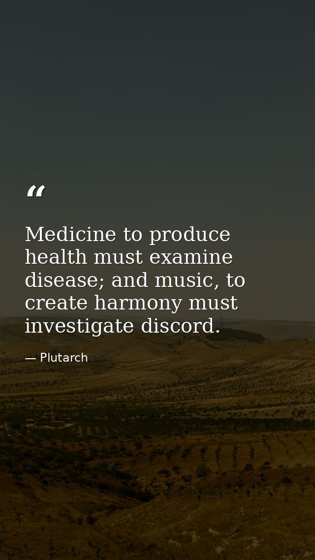 Medicine to produce health must examine disease; and music, to create harmony must investigate discord. — Plutarch