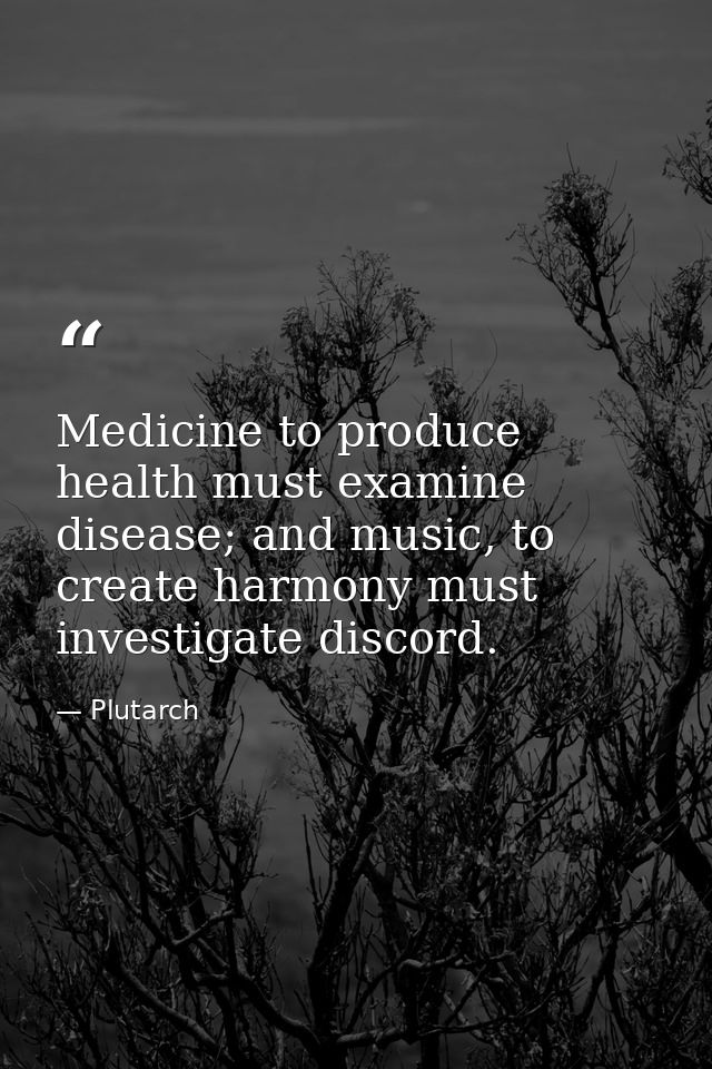 Medicine to produce health must examine disease; and music, to create harmony must investigate discord. — Plutarch