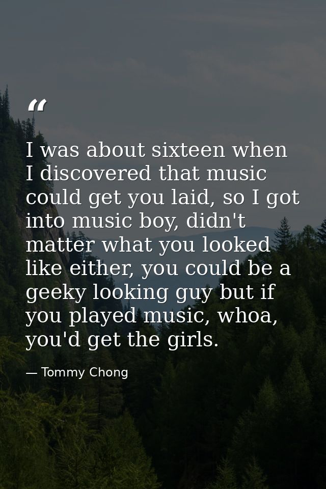 I was about sixteen when I discovered that music could get you laid, so I got into music boy, didn't matter what you loo — Tommy Chong