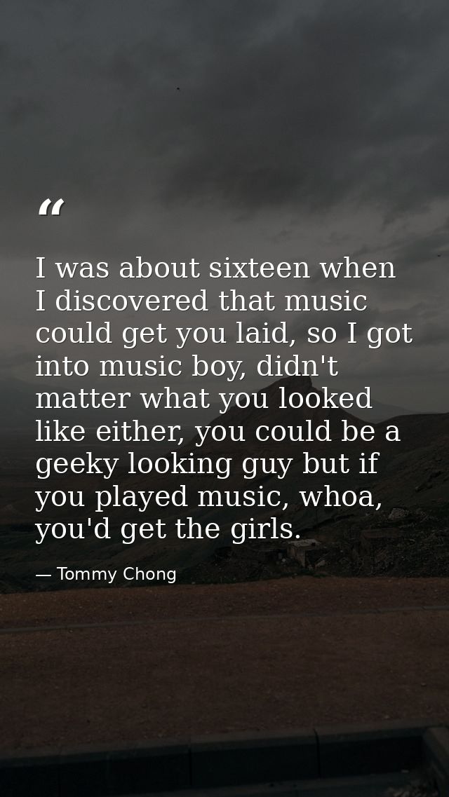 I was about sixteen when I discovered that music could get you laid, so I got into music boy, didn't matter what you loo — Tommy Chong