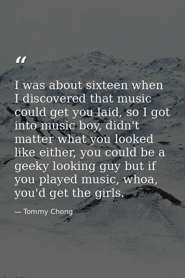 I was about sixteen when I discovered that music could get you laid, so I got into music boy, didn't matter what you loo — Tommy Chong