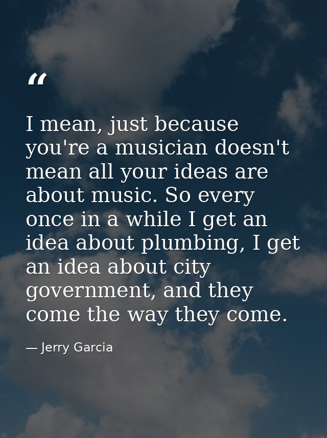 I mean, just because you're a musician doesn't mean all your ideas are about music. So every once in a while I get an id — Jerry Garcia