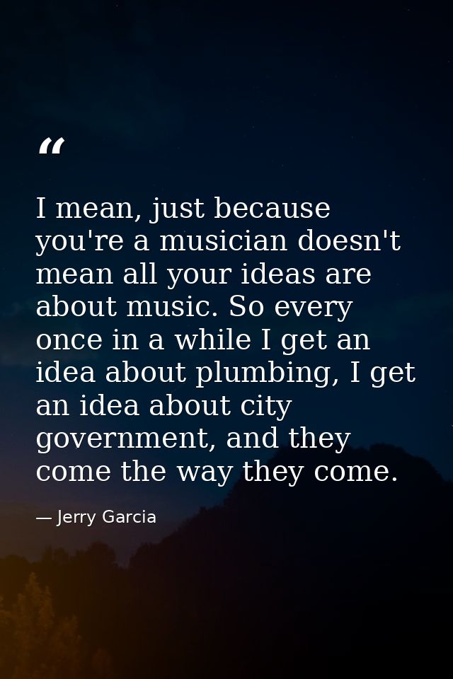 I mean, just because you're a musician doesn't mean all your ideas are about music. So every once in a while I get an id — Jerry Garcia