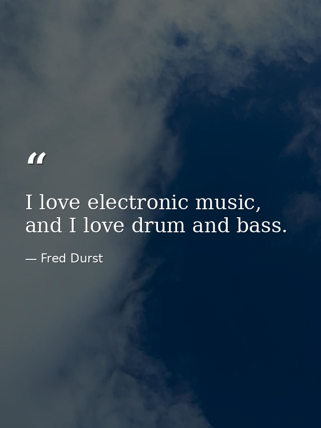 I love electronic music, and I love drum and bass. — Fred Durst
