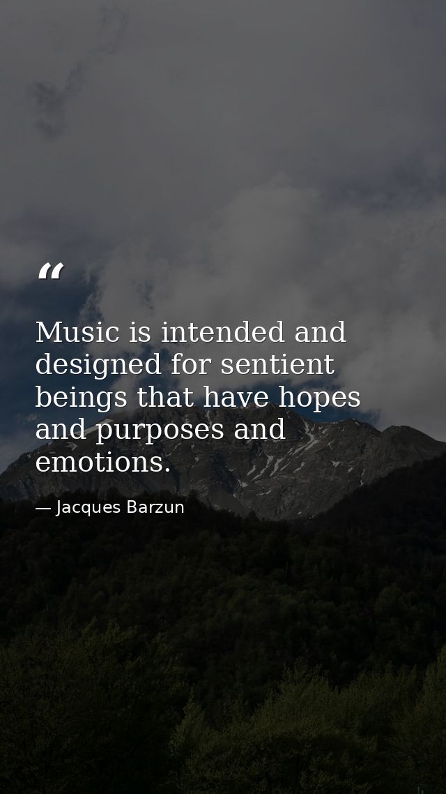 Music is intended and designed for sentient beings that have hopes and purposes and emotions. — Jacques Barzun