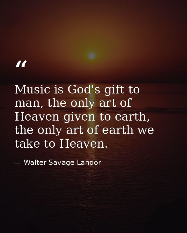 Music is God's gift to man, the only art of Heaven given to earth, the only art of earth we take to Heaven. — Walter Savage Landor