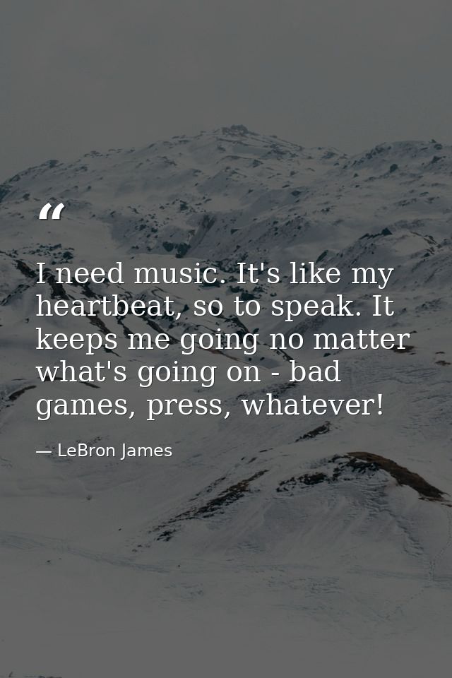 I need music. It's like my heartbeat, so to speak. It keeps me going no matter what's going on - bad games, press, whate — LeBron James