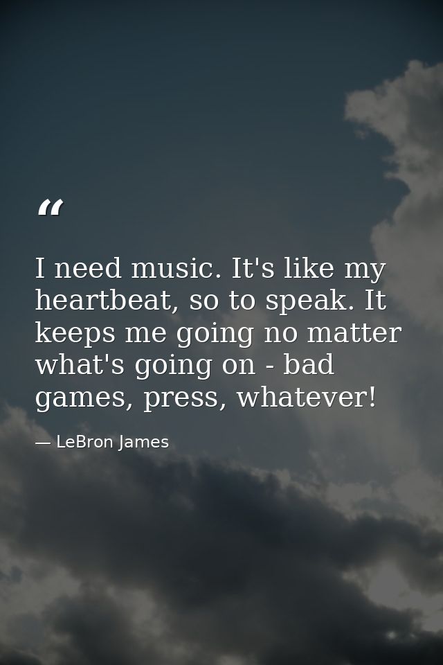 I need music. It's like my heartbeat, so to speak. It keeps me going no matter what's going on - bad games, press, whate — LeBron James