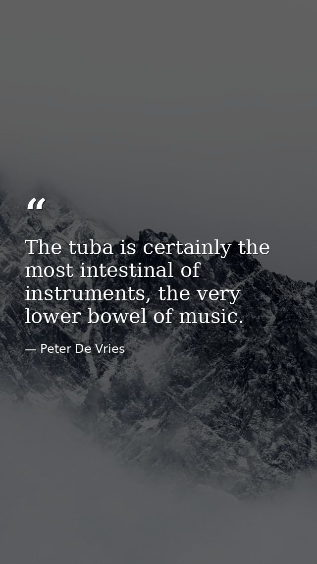 The tuba is certainly the most intestinal of instruments, the very lower bowel of music. — Peter De Vries