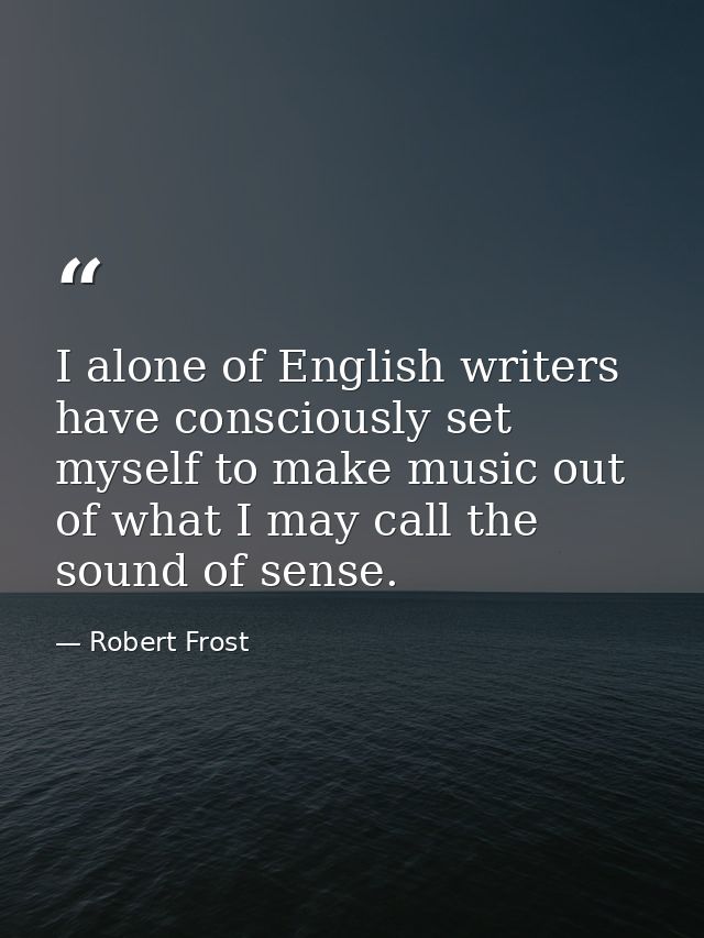 I alone of English writers have consciously set myself to make music out of what I may call the sound of sense. — Robert Frost