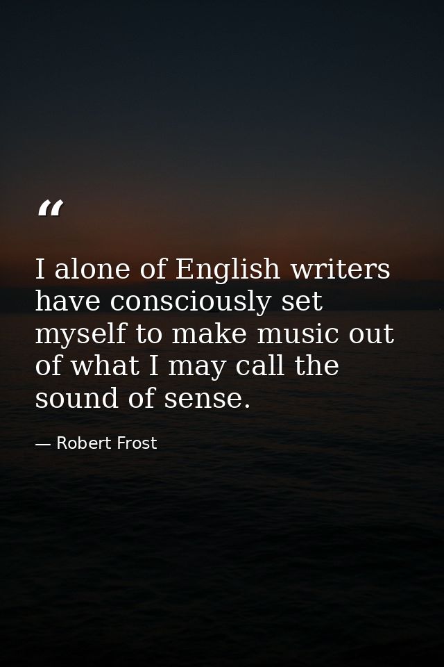 I alone of English writers have consciously set myself to make music out of what I may call the sound of sense. — Robert Frost