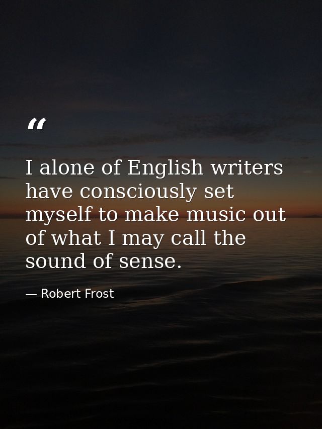I alone of English writers have consciously set myself to make music out of what I may call the sound of sense. — Robert Frost