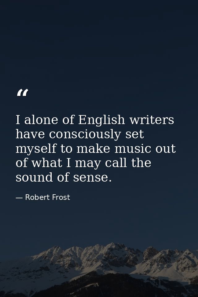 I alone of English writers have consciously set myself to make music out of what I may call the sound of sense. — Robert Frost
