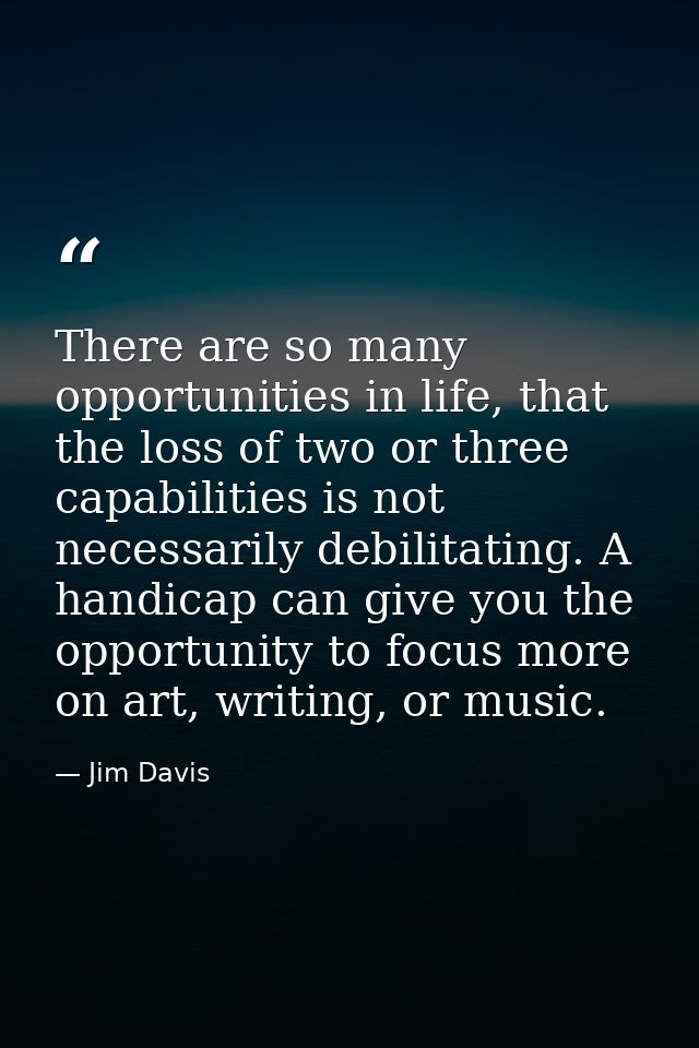 There are so many opportunities in life, that the loss of two or three capabilities is not necessarily debilitating. A h — Jim Davis