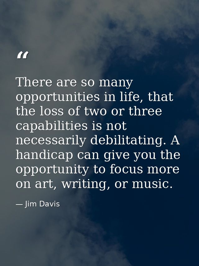 There are so many opportunities in life, that the loss of two or three capabilities is not necessarily debilitating. A h — Jim Davis