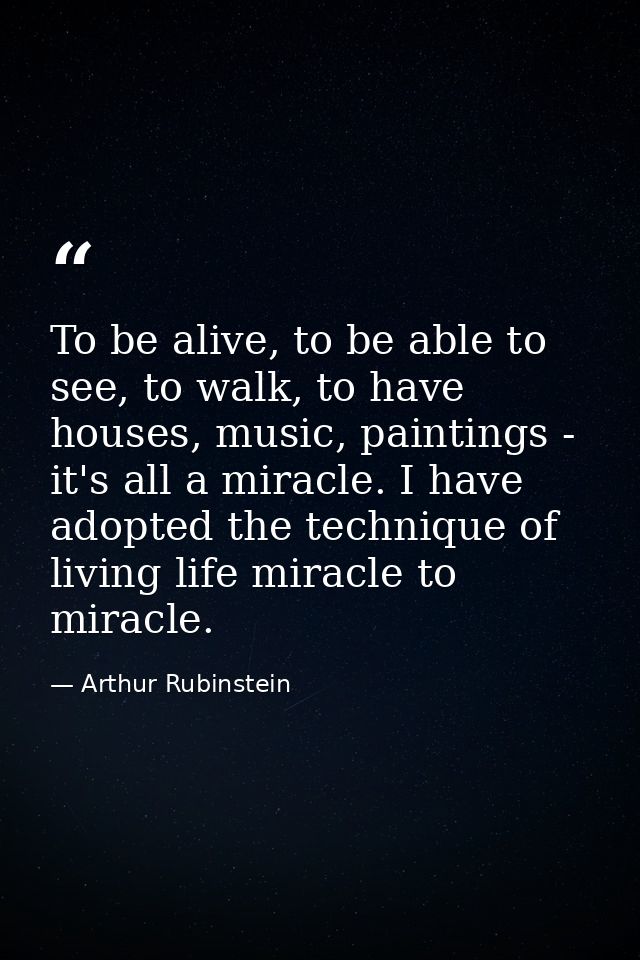 To be alive, to be able to see, to walk, to have houses, music, paintings - it's all a miracle. I have adopted the techn — Arthur Rubinstein