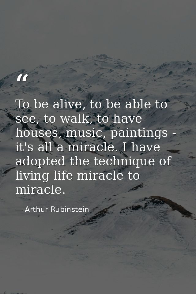 To be alive, to be able to see, to walk, to have houses, music, paintings - it's all a miracle. I have adopted the techn — Arthur Rubinstein