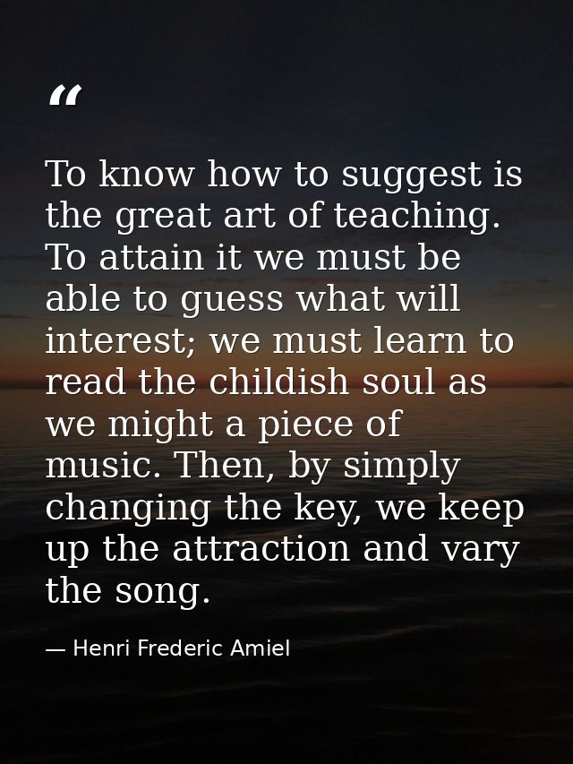 To know how to suggest is the great art of teaching. To attain it we must be able to guess what will interest; we must l — Henri Frederic Amiel
