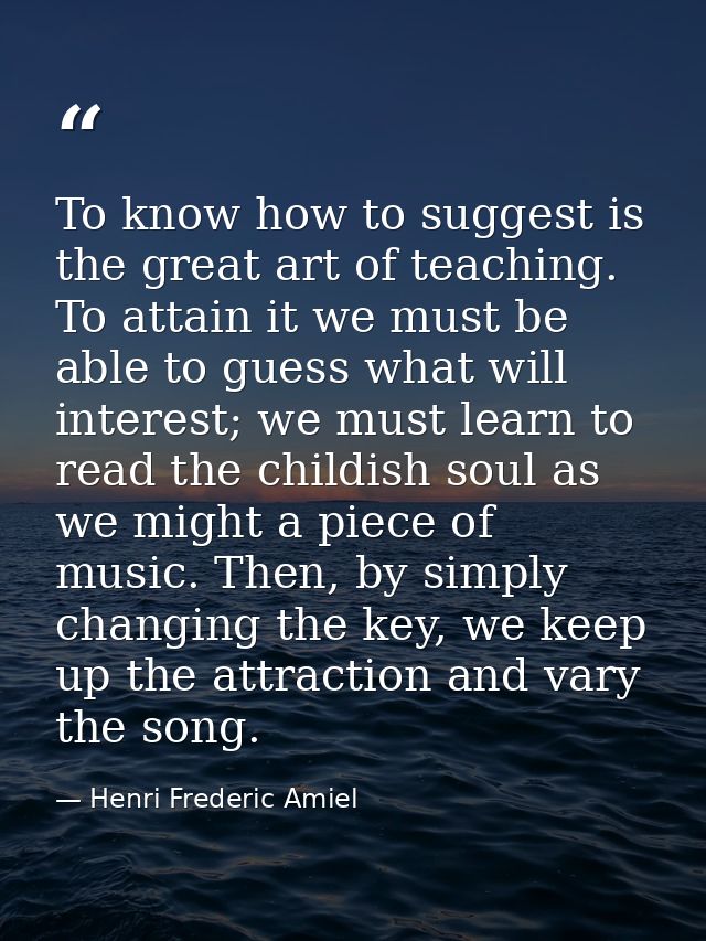To know how to suggest is the great art of teaching. To attain it we must be able to guess what will interest; we must l — Henri Frederic Amiel