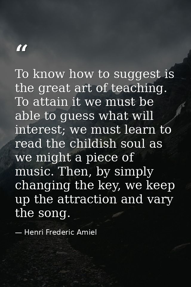 To know how to suggest is the great art of teaching. To attain it we must be able to guess what will interest; we must l — Henri Frederic Amiel