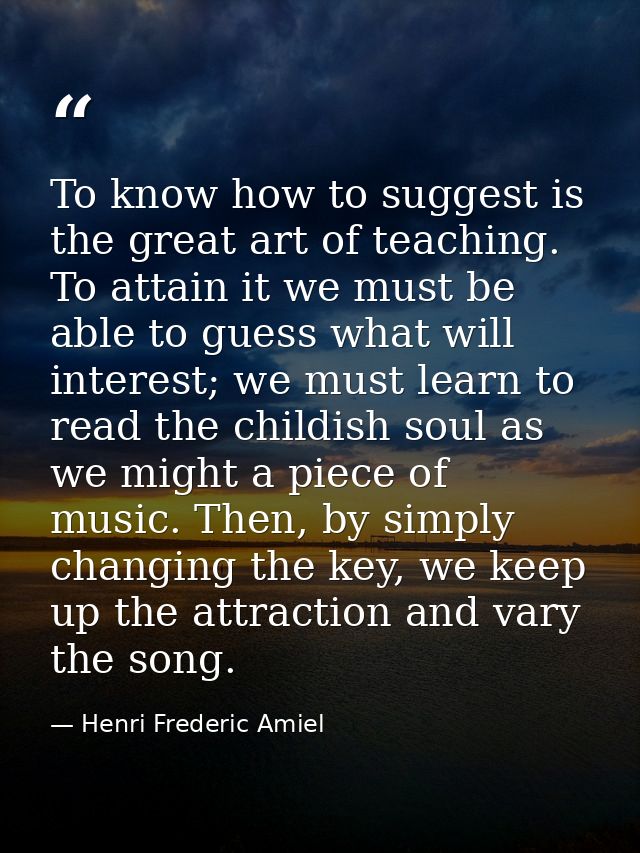 To know how to suggest is the great art of teaching. To attain it we must be able to guess what will interest; we must l — Henri Frederic Amiel