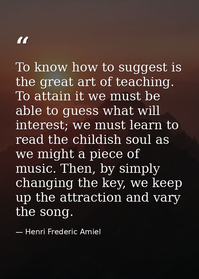 To know how to suggest is the great art of teaching. To attain it we must be able to guess what will interest; we must l — Henri Frederic Amiel