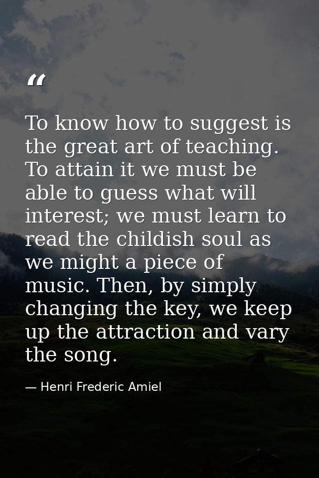 To know how to suggest is the great art of teaching. To attain it we must be able to guess what will interest; we must l — Henri Frederic Amiel