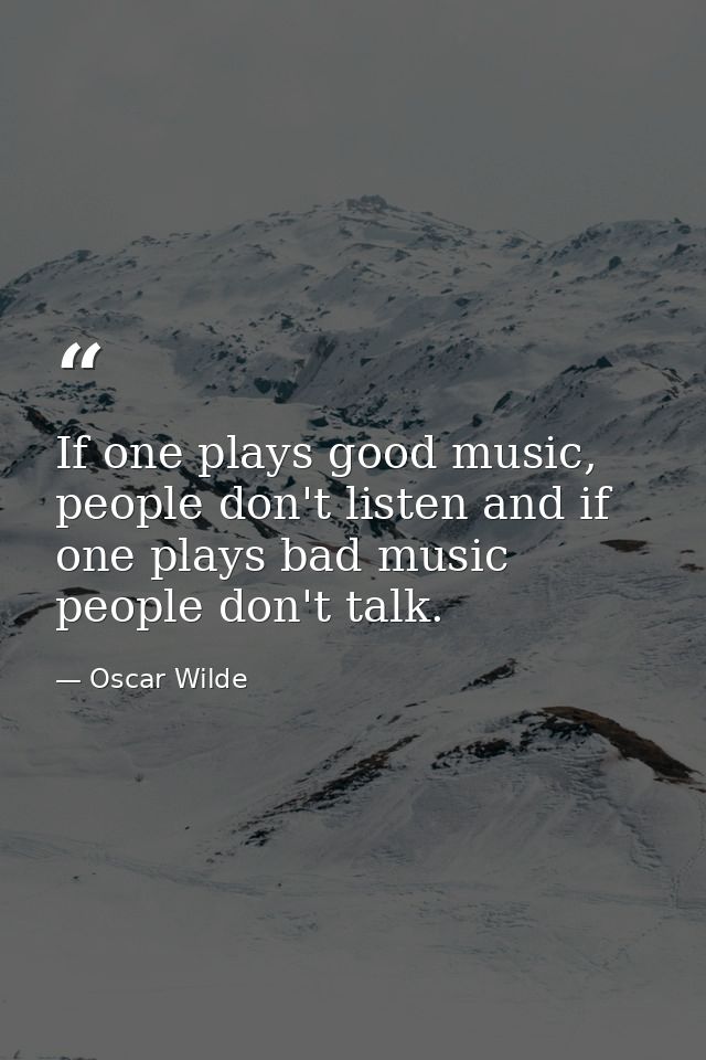 If one plays good music, people don't listen and if one plays bad music people don't talk. — Oscar Wilde