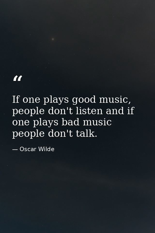 If one plays good music, people don't listen and if one plays bad music people don't talk. — Oscar Wilde