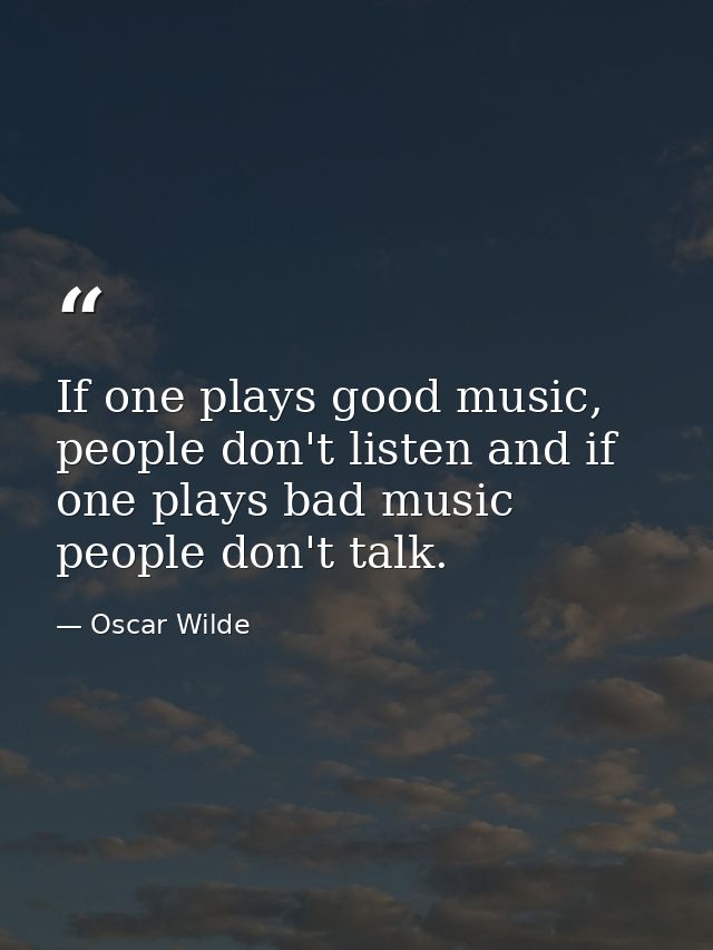 If one plays good music, people don't listen and if one plays bad music people don't talk. — Oscar Wilde