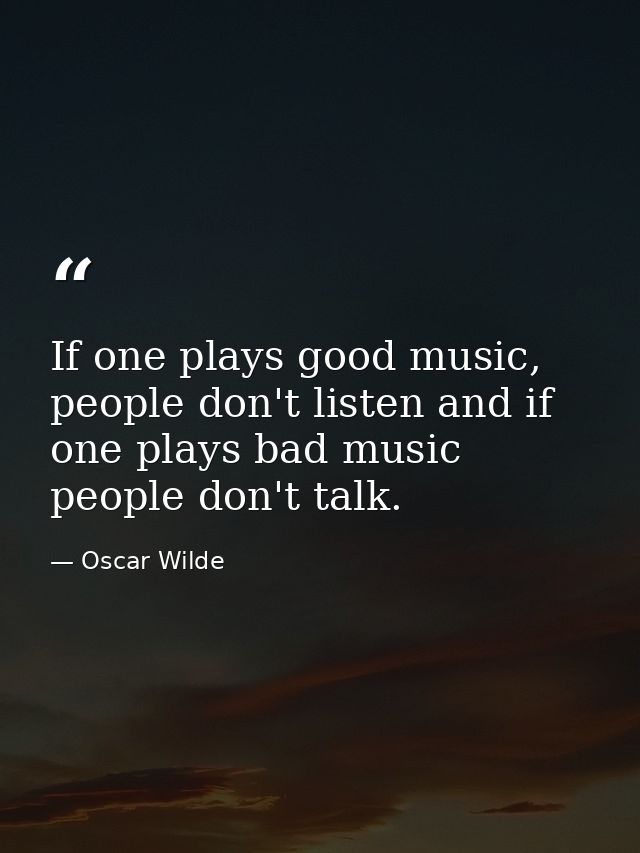 If one plays good music, people don't listen and if one plays bad music people don't talk. — Oscar Wilde