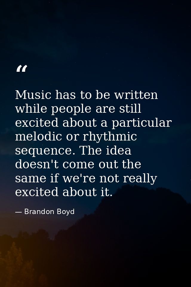 Music has to be written while people are still excited about a particular melodic or rhythmic sequence. The idea doesn't — Brandon Boyd