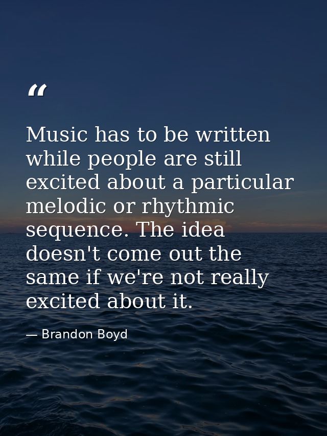 Music has to be written while people are still excited about a particular melodic or rhythmic sequence. The idea doesn't — Brandon Boyd