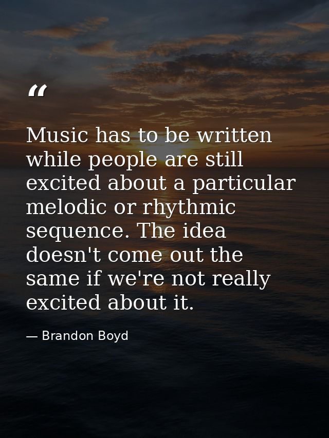 Music has to be written while people are still excited about a particular melodic or rhythmic sequence. The idea doesn't — Brandon Boyd
