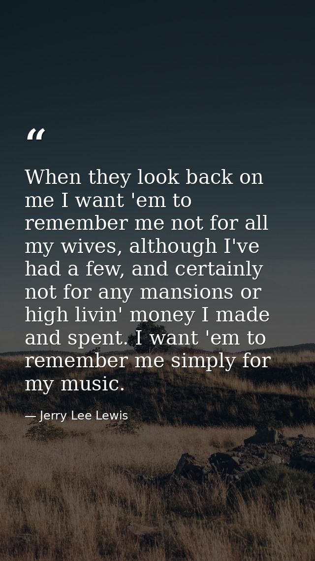 When they look back on me I want 'em to remember me not for all my wives, although I've had a few, and certainly not for — Jerry Lee Lewis