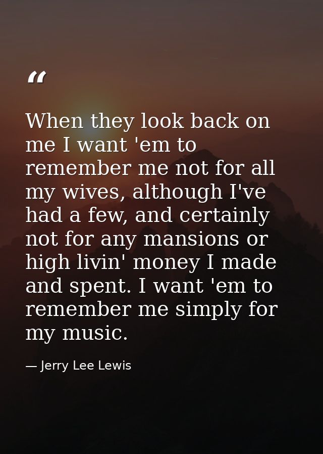 When they look back on me I want 'em to remember me not for all my wives, although I've had a few, and certainly not for — Jerry Lee Lewis