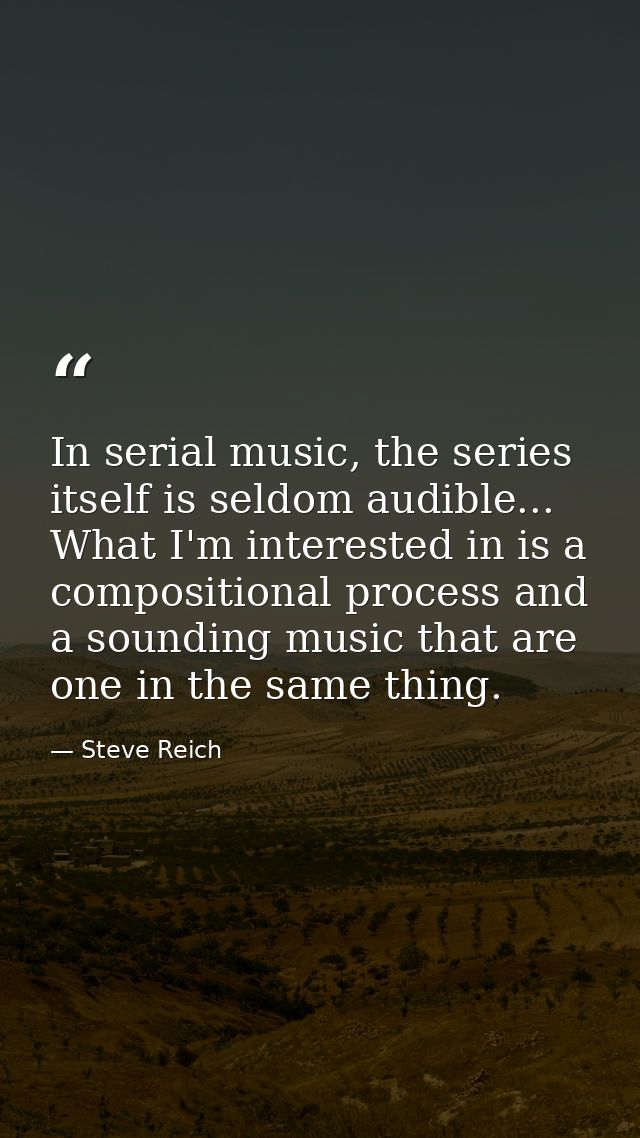 In serial music, the series itself is seldom audible... What I'm interested in is a compositional process and a sounding — Steve Reich