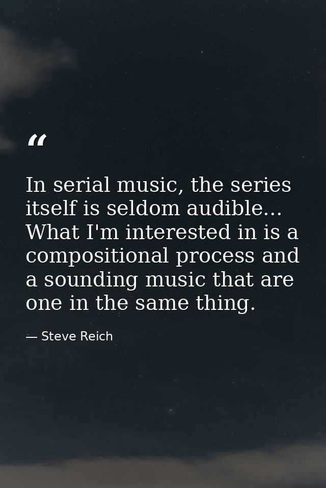 In serial music, the series itself is seldom audible... What I'm interested in is a compositional process and a sounding — Steve Reich