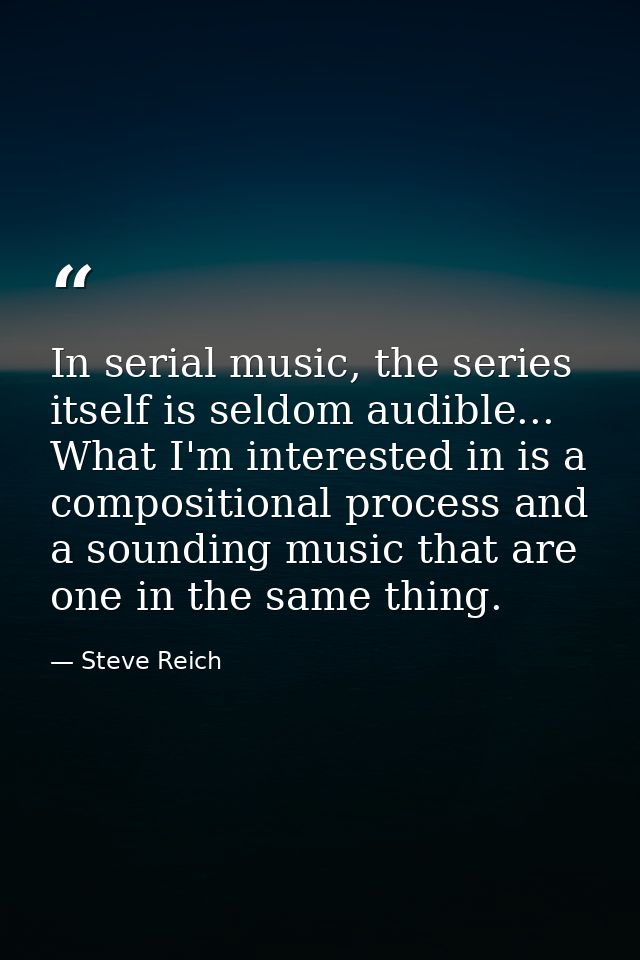 In serial music, the series itself is seldom audible... What I'm interested in is a compositional process and a sounding — Steve Reich