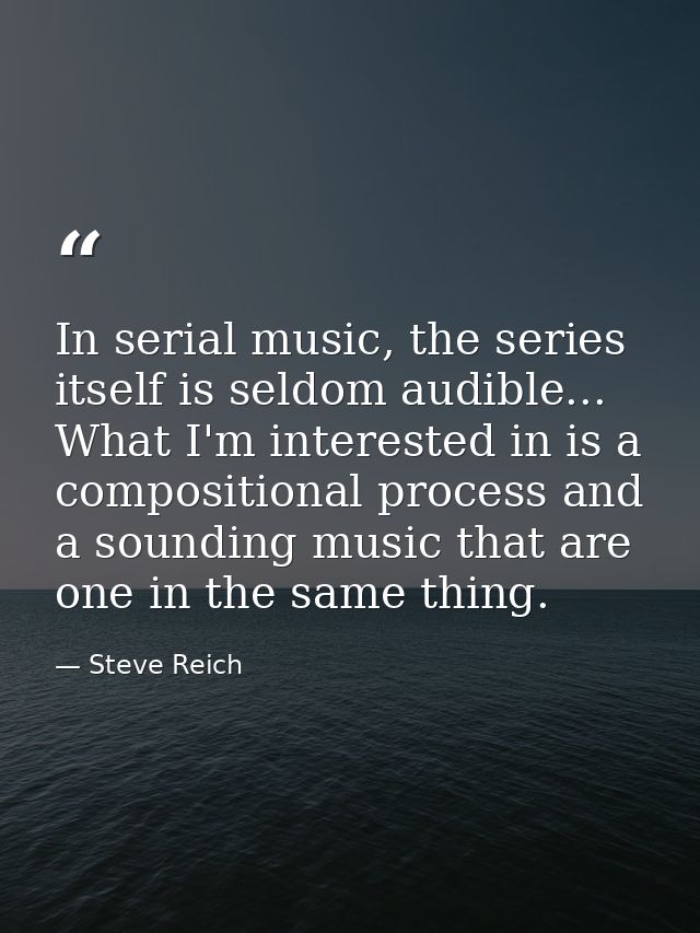 In serial music, the series itself is seldom audible... What I'm interested in is a compositional process and a sounding — Steve Reich