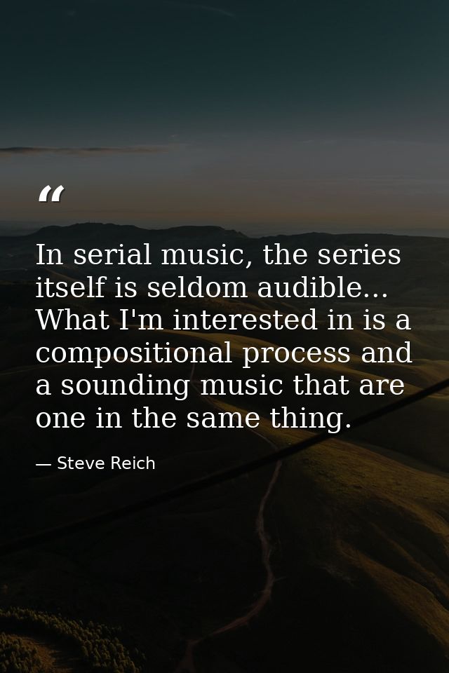 In serial music, the series itself is seldom audible... What I'm interested in is a compositional process and a sounding — Steve Reich