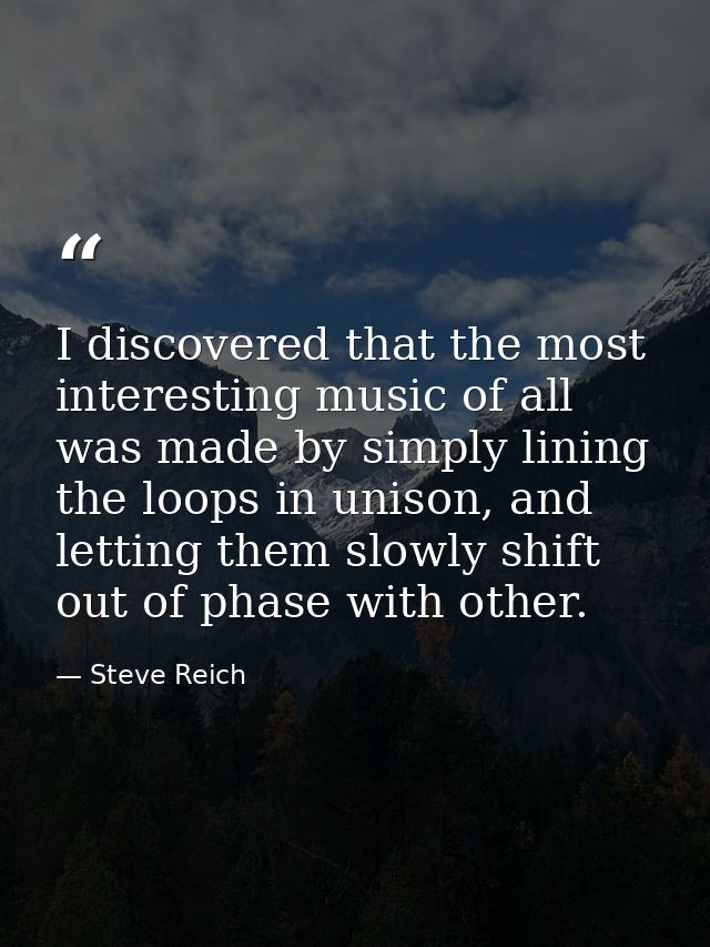 I discovered that the most interesting music of all was made by simply lining the loops in unison, and letting them slow — Steve Reich
